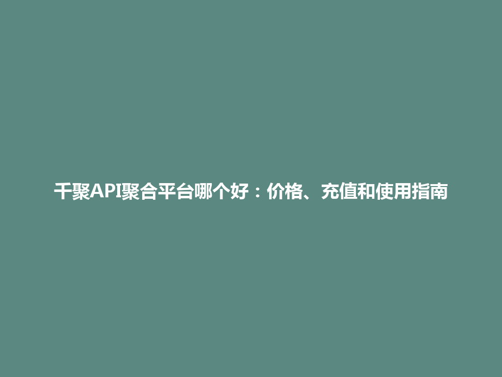 千聚API聚合平台哪个好：价格、充值和使用指南 一