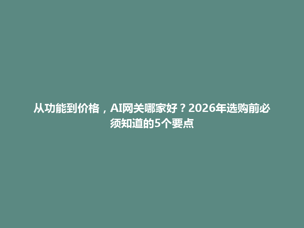 从功能到价格，AI网关哪家好？2026年选购前必须知道的5个要点 一
