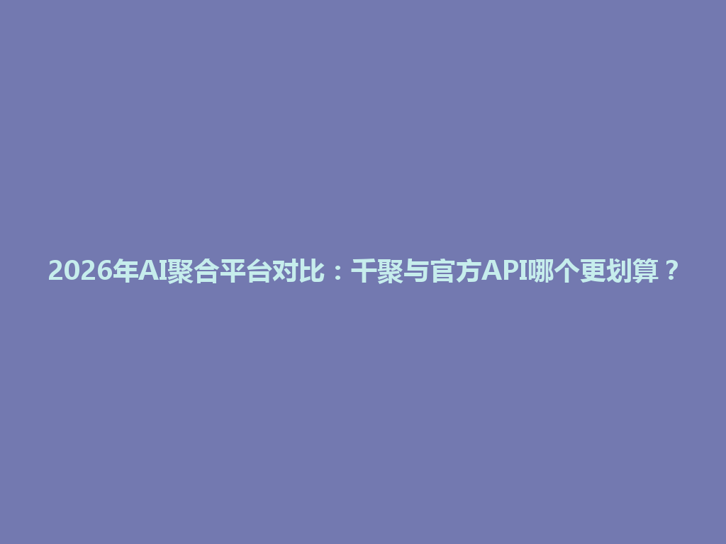 2026年AI聚合平台对比：千聚与官方API哪个更划算？ 一