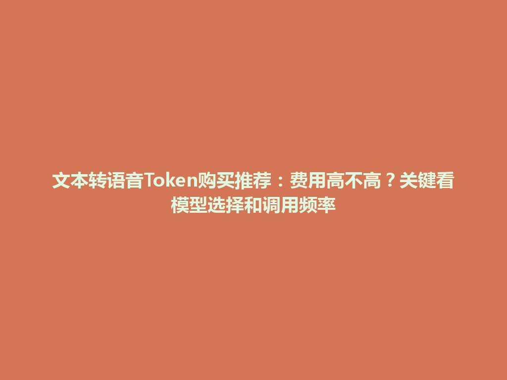 文本转语音Token购买推荐：费用高不高？关键看模型选择和调用频率 一
