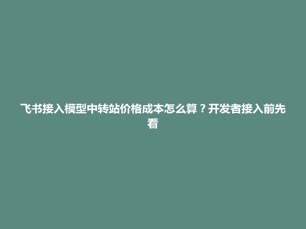 飞书接入模型中转站价格成本怎么算？开发者接入前先看 一