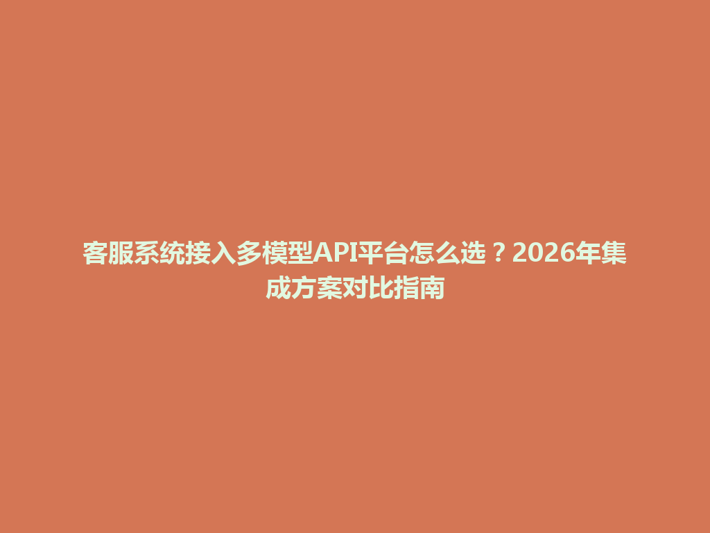 客服系统接入多模型API平台怎么选？2026年集成方案对比指南 一