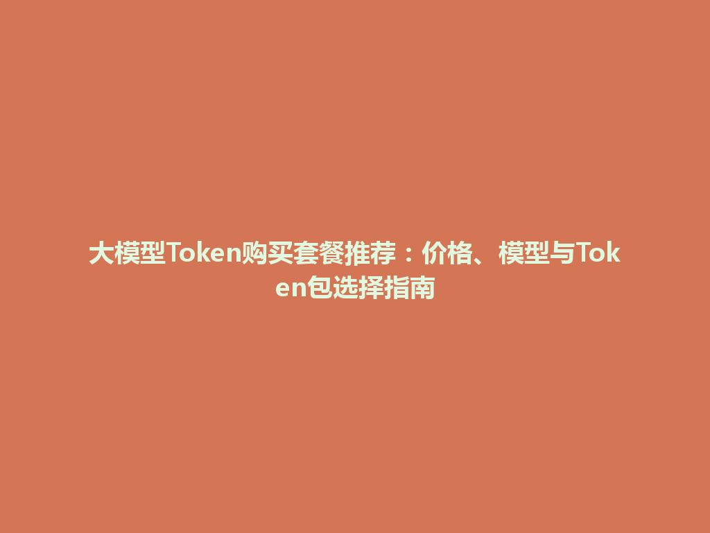 大模型Token购买套餐推荐：价格、模型与Token包选择指南 一