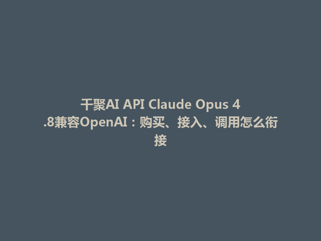 千聚AI API Claude Opus 4.8兼容OpenAI：购买、接入、调用怎么衔接 一