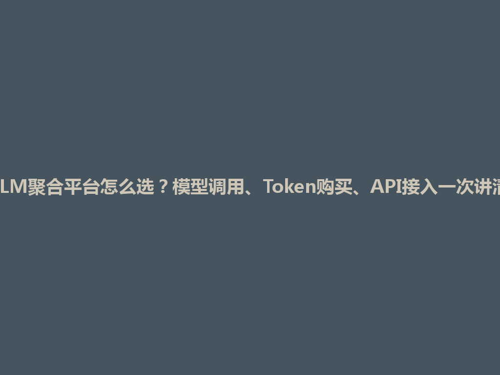 LLM聚合平台怎么选？模型调用、Token购买、API接入一次讲清 一