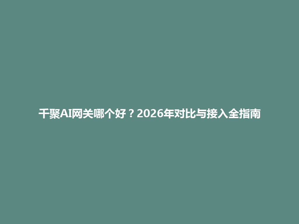 千聚AI网关哪个好？2026年对比与接入全指南 一