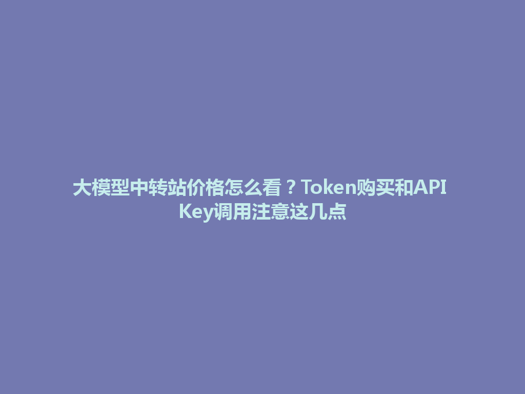 大模型中转站价格怎么看？Token购买和API Key调用注意这几点 一