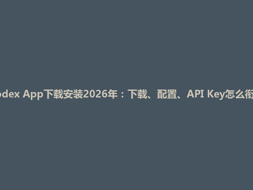 Codex App下载安装2026年：下载、配置、API Key怎么衔接 一