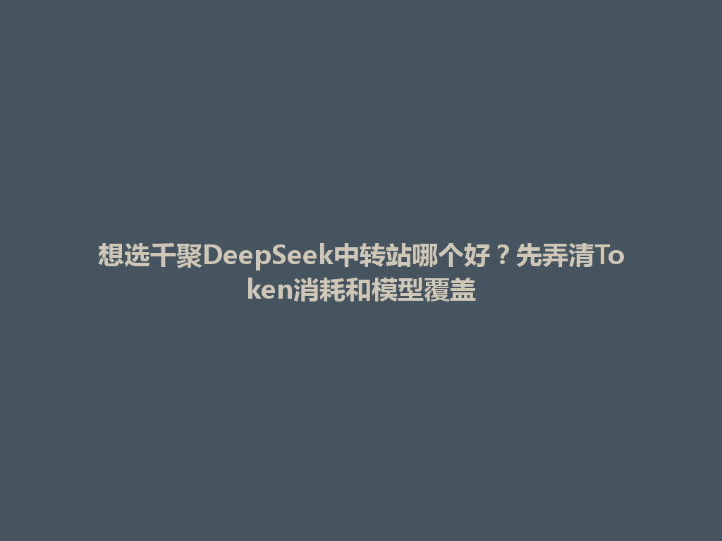 想选千聚DeepSeek中转站哪个好？先弄清Token消耗和模型覆盖 一