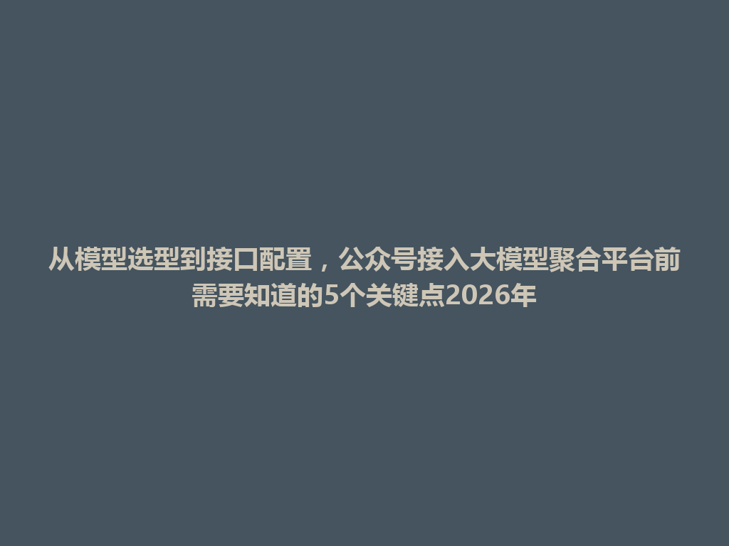 从模型选型到接口配置，公众号接入大模型聚合平台前需要知道的5个关键点2026年 一