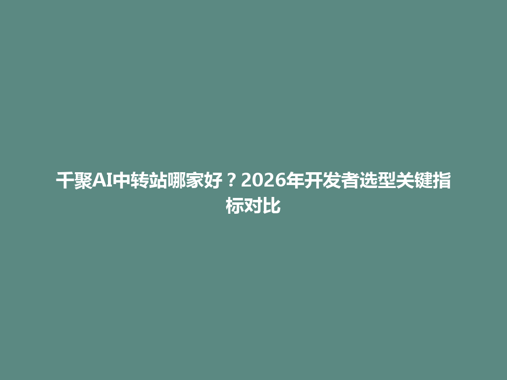 千聚AI中转站哪家好？2026年开发者选型关键指标对比 一