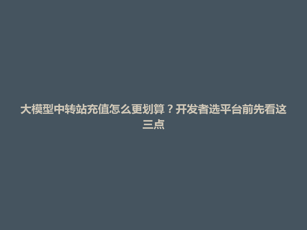 大模型中转站充值怎么更划算？开发者选平台前先看这三点 一