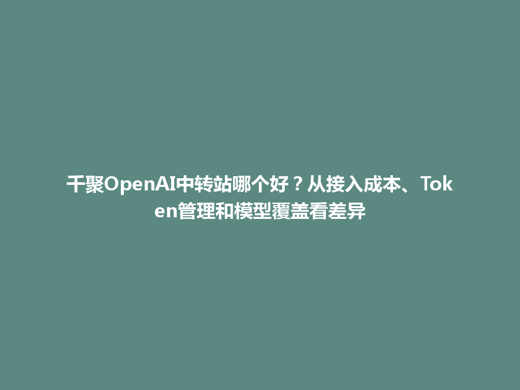 千聚OpenAI中转站哪个好？从接入成本、Token管理和模型覆盖看差异 一