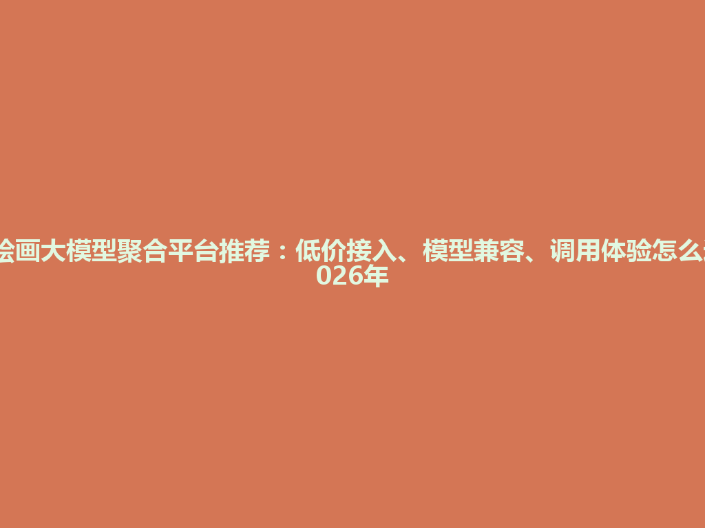 AI绘画大模型聚合平台推荐：低价接入、模型兼容、调用体验怎么选2026年 一