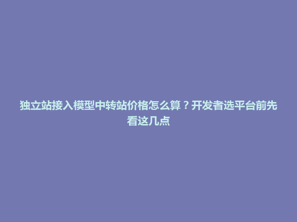 独立站接入模型中转站价格怎么算？开发者选平台前先看这几点 一