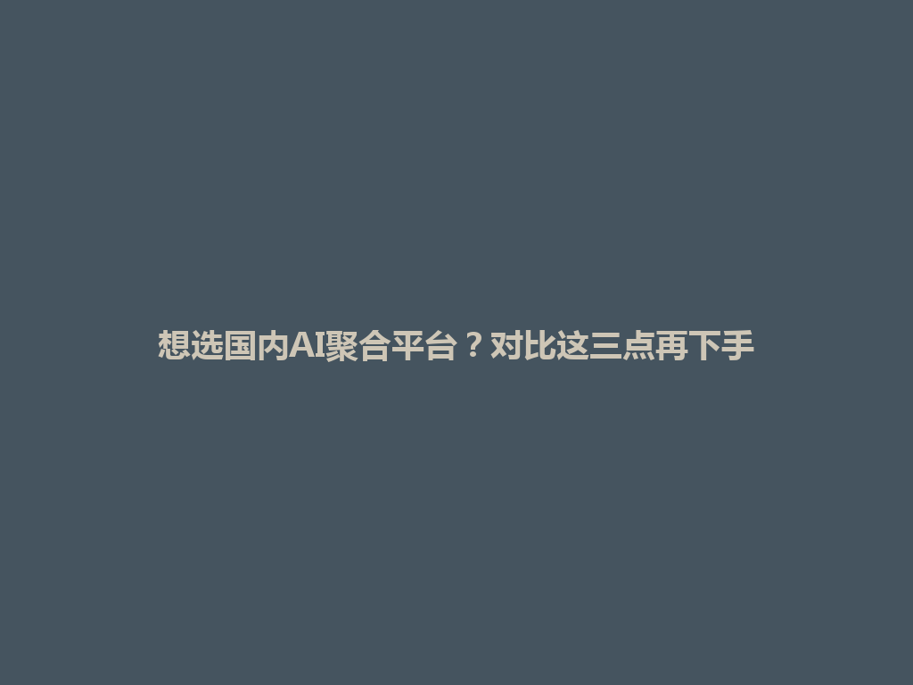 想选国内AI聚合平台？对比这三点再下手 一