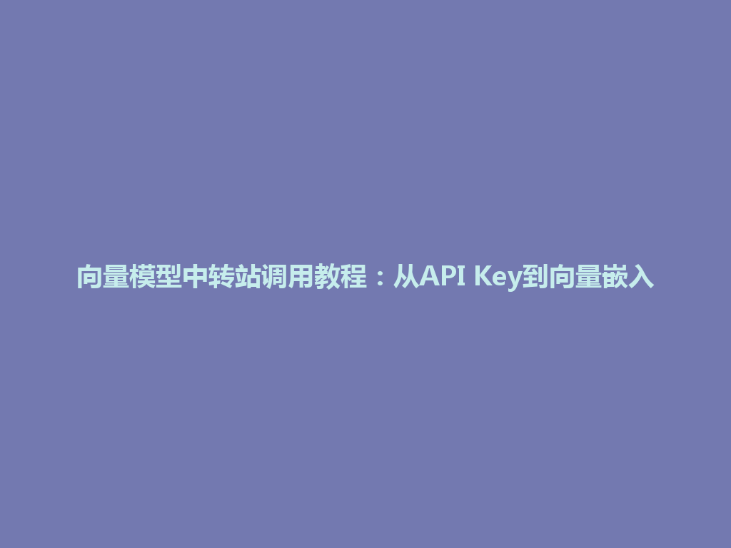 向量模型中转站调用教程：从API Key到向量嵌入 一