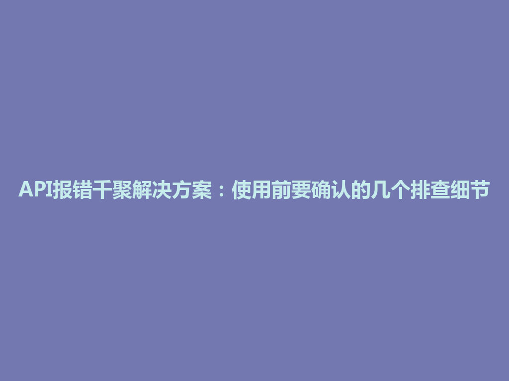 API报错千聚解决方案：使用前要确认的几个排查细节 一