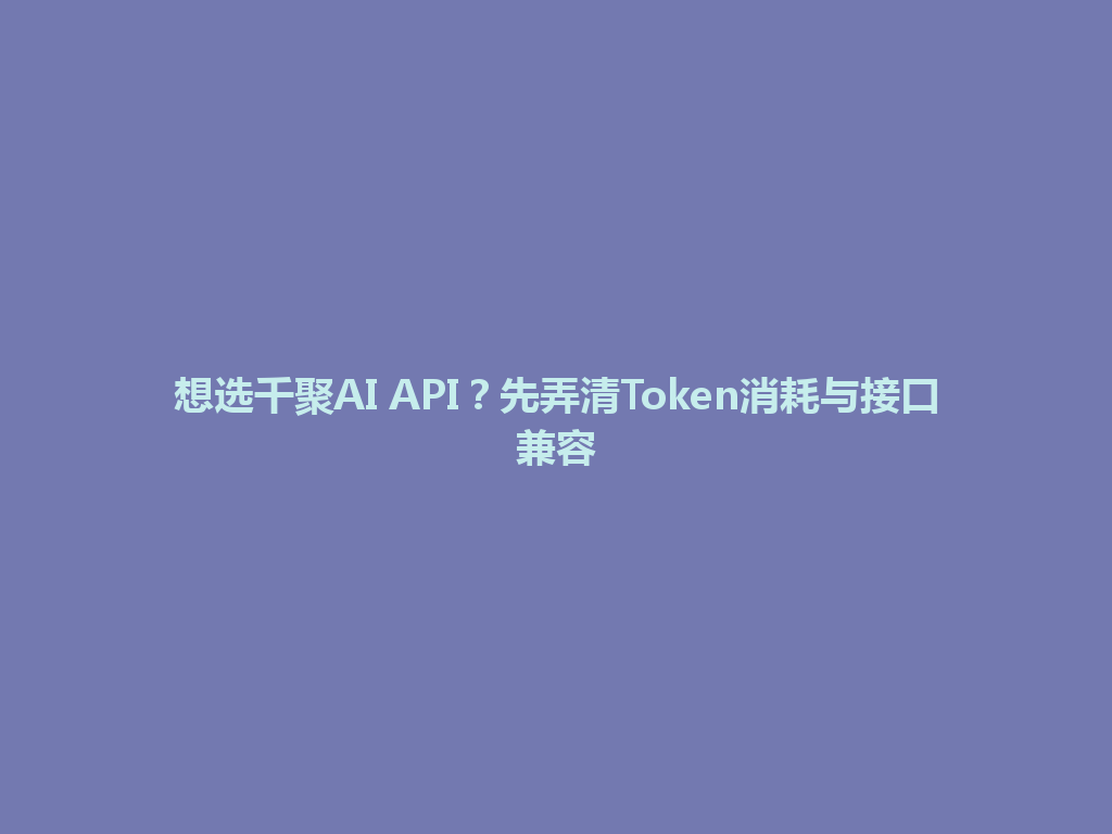 想选千聚AI API？先弄清Token消耗与接口兼容 一