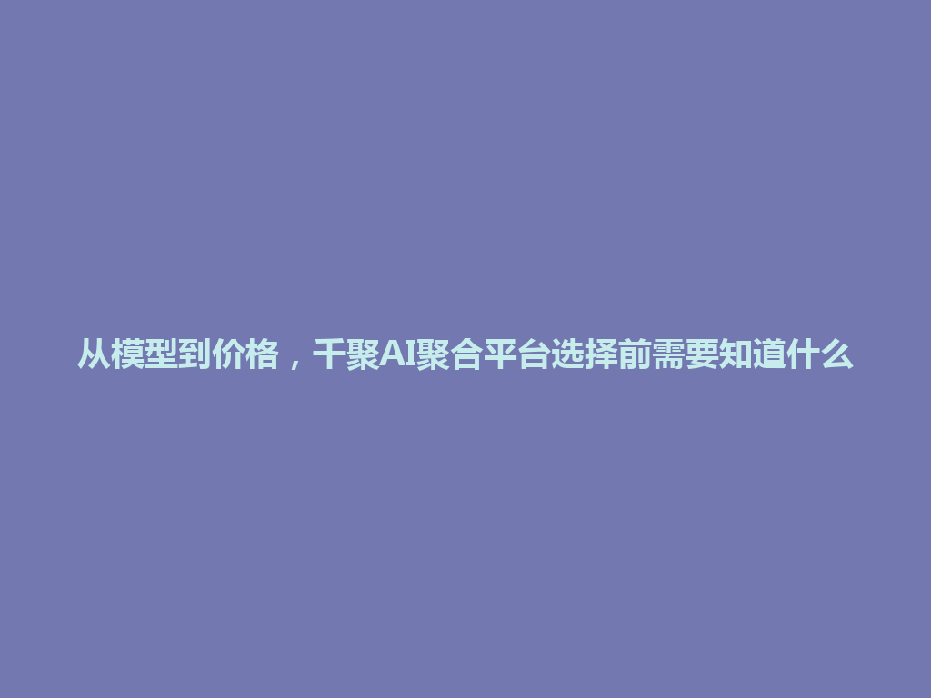 从模型到价格，千聚AI聚合平台选择前需要知道什么 一