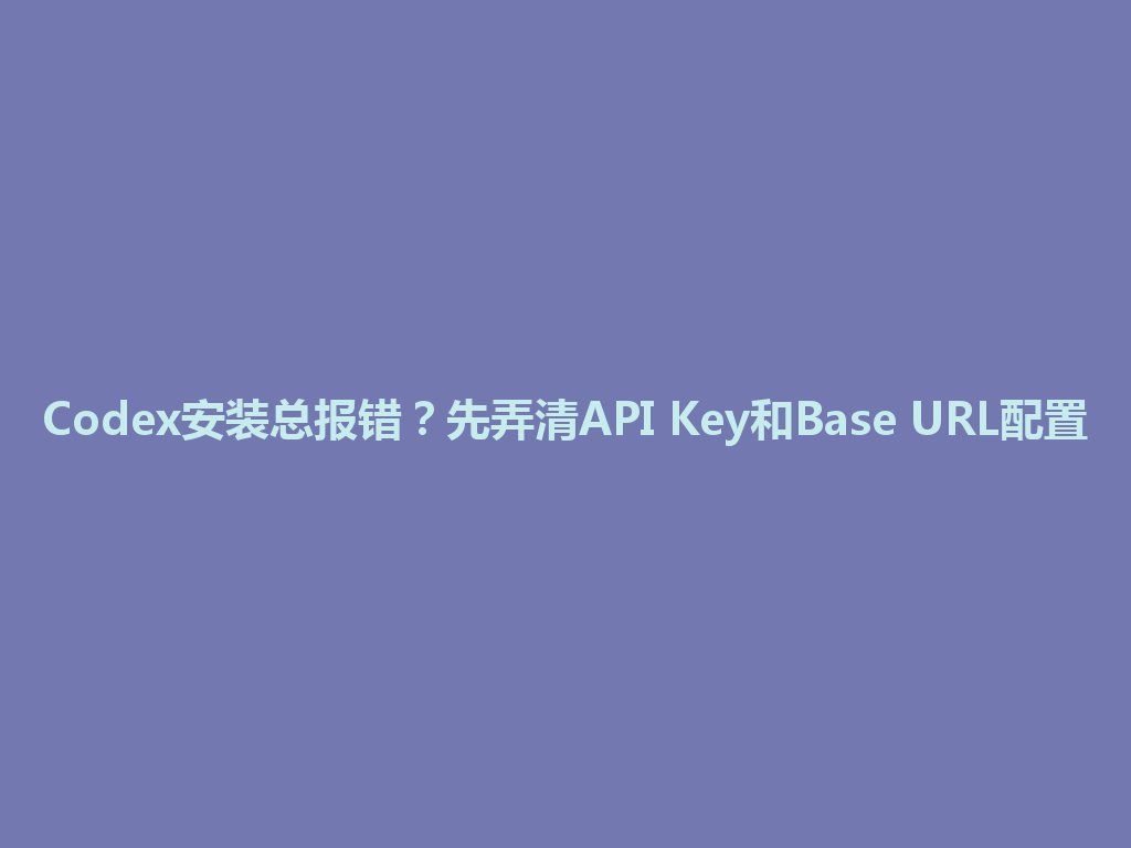 Codex安装总报错？先弄清API Key和Base URL配置 一