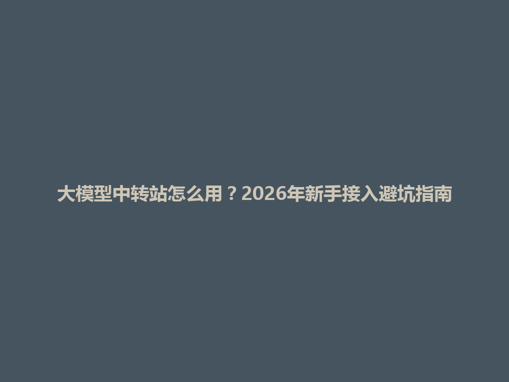 大模型中转站怎么用？2026年新手接入避坑指南 一