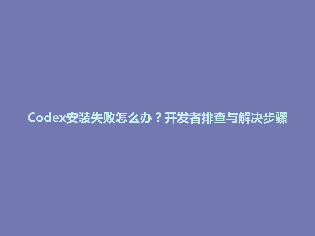 Codex安装失败怎么办？开发者排查与解决步骤 一