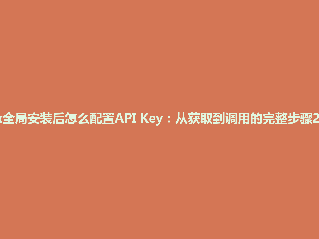 Codex全局安装后怎么配置API Key：从获取到调用的完整步骤2026年 一