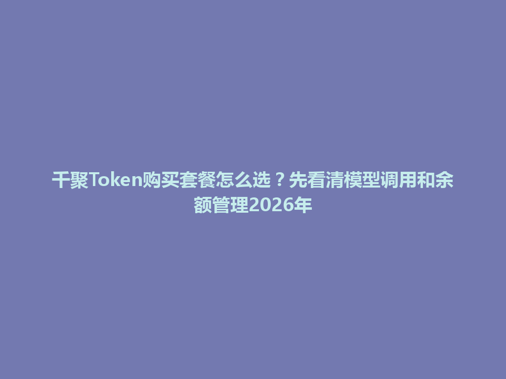 千聚Token购买套餐怎么选？先看清模型调用和余额管理2026年 一