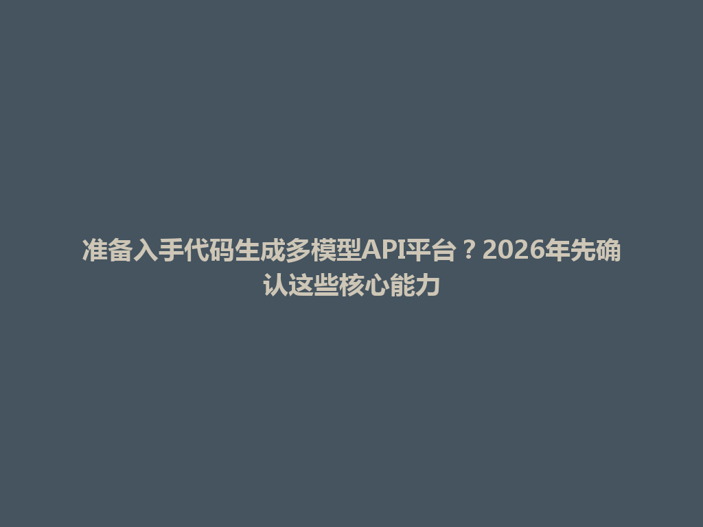 准备入手代码生成多模型API平台？2026年先确认这些核心能力 一