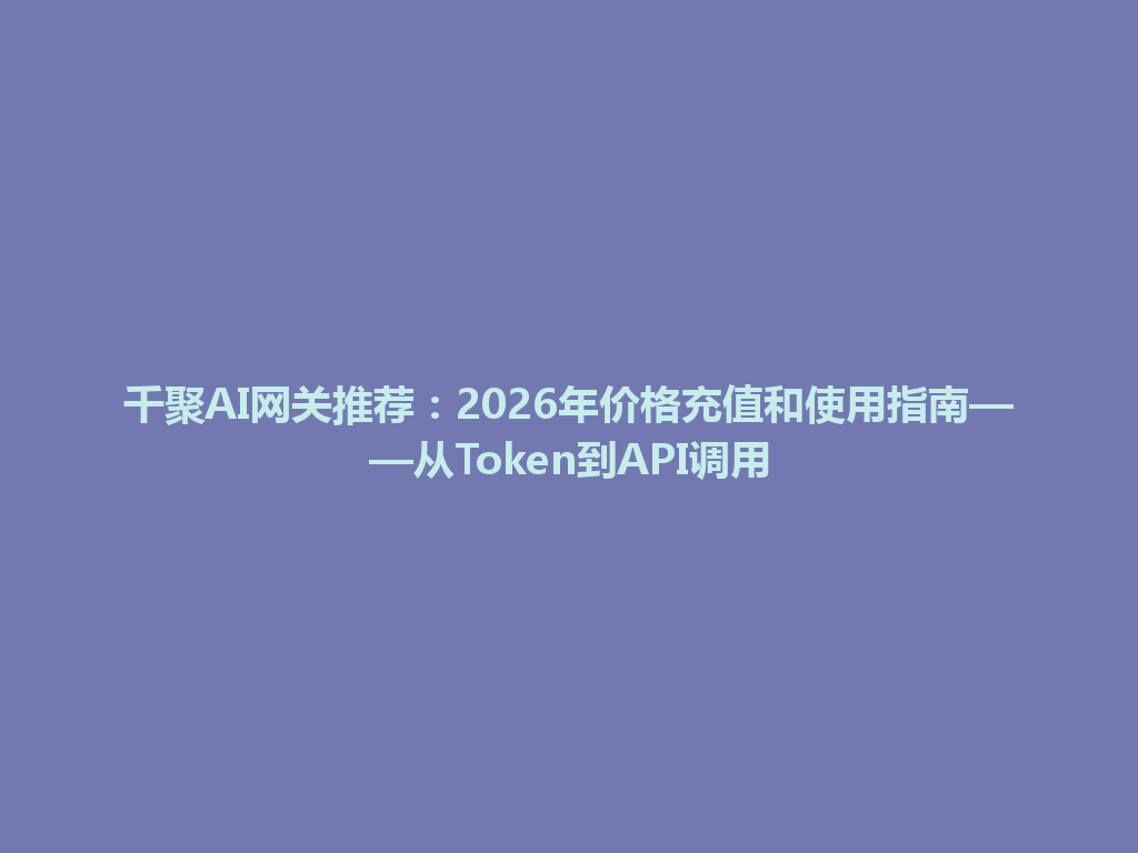 千聚AI网关推荐：2026年价格充值和使用指南——从Token到API调用 一