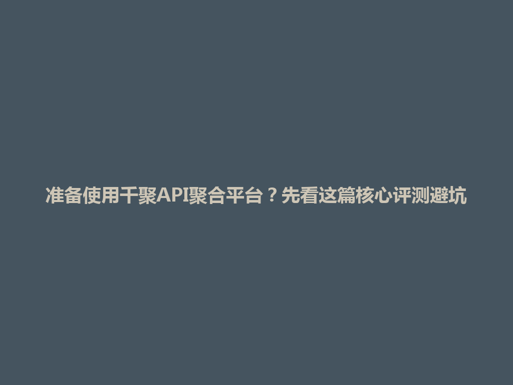 准备使用千聚API聚合平台？先看这篇核心评测避坑 一