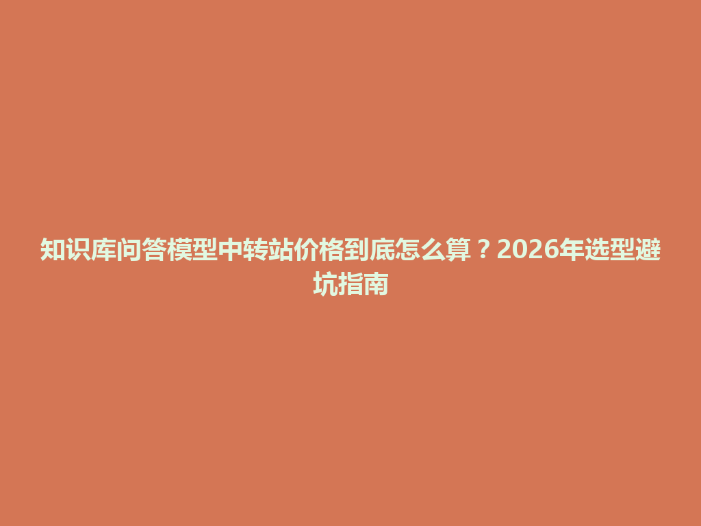 知识库问答模型中转站价格到底怎么算？2026年选型避坑指南 一
