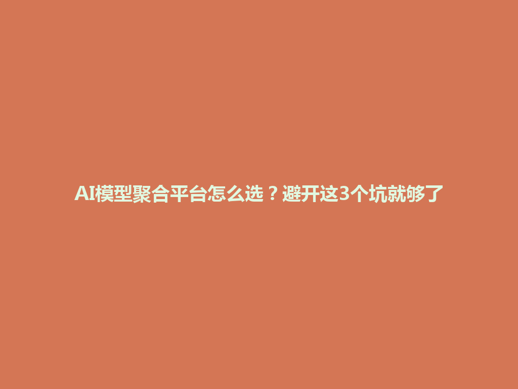 AI模型聚合平台怎么选？避开这3个坑就够了 一