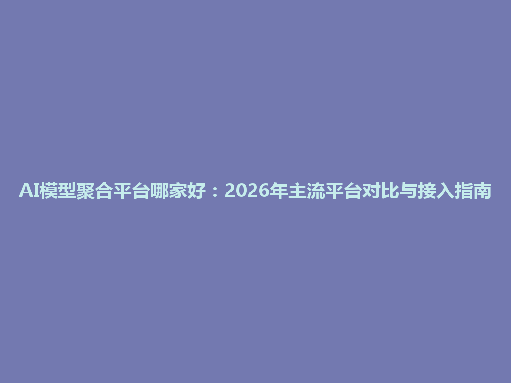 AI模型聚合平台哪家好：2026年主流平台对比与接入指南 一