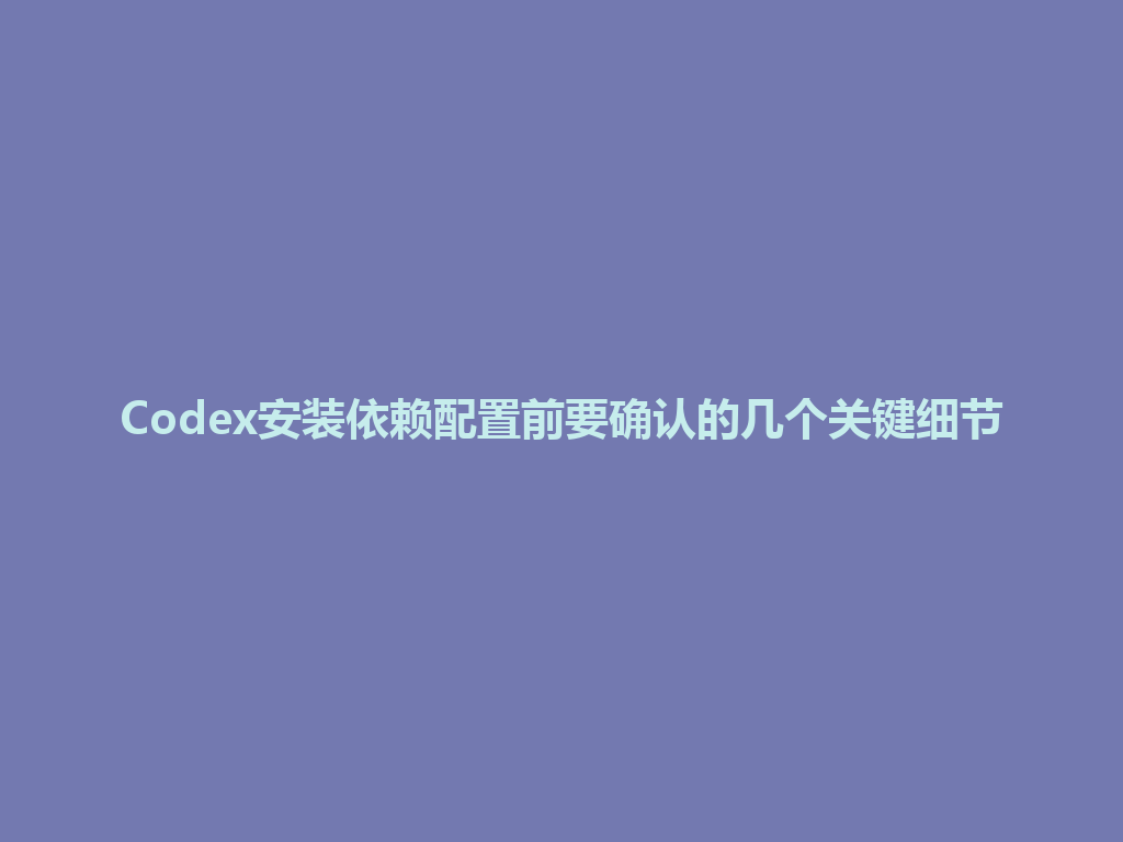 Codex安装依赖配置前要确认的几个关键细节 一