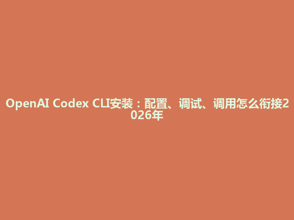 OpenAI Codex CLI安装：配置、调试、调用怎么衔接2026年 一