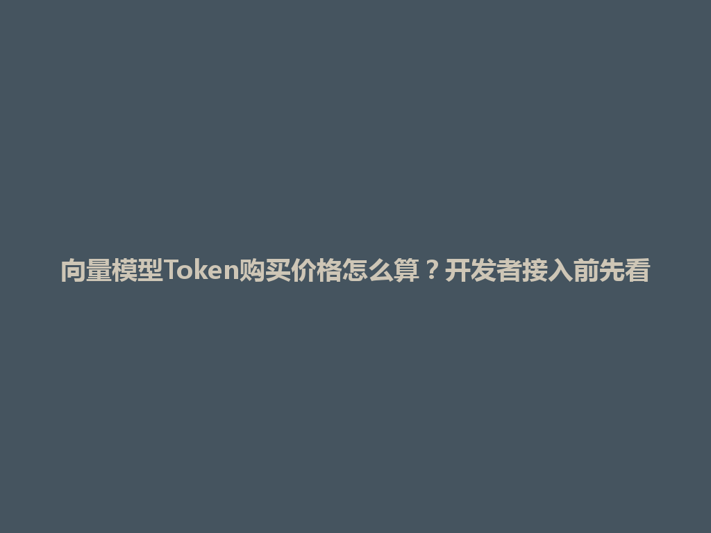 向量模型Token购买价格怎么算？开发者接入前先看 一