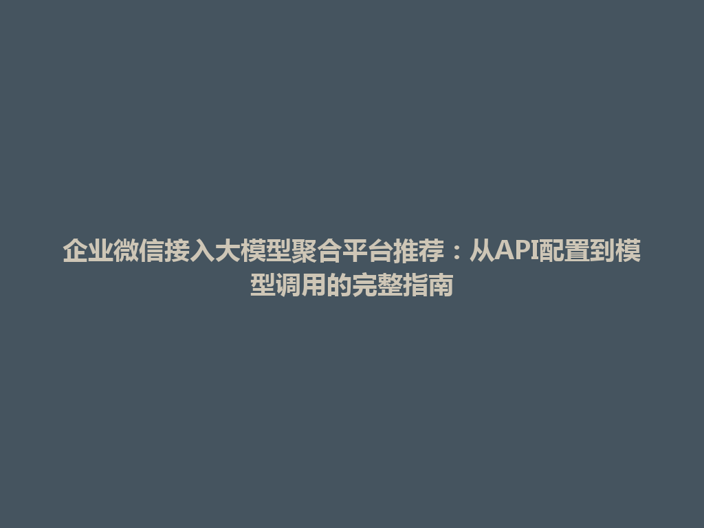 企业微信接入大模型聚合平台推荐：从API配置到模型调用的完整指南 一
