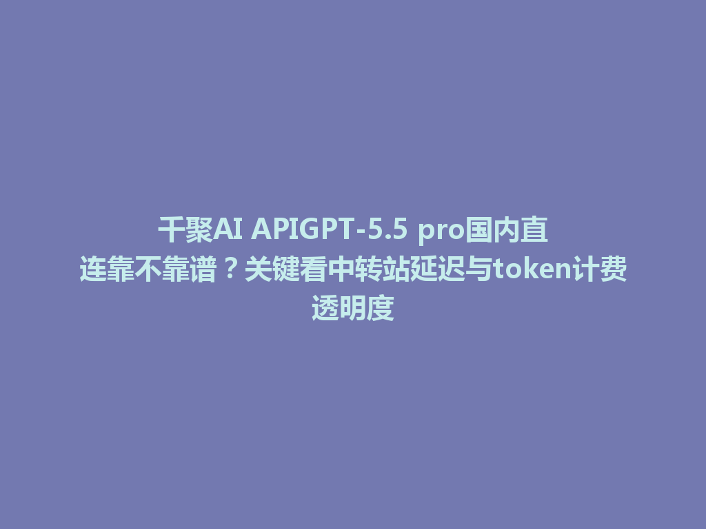 千聚AI APIGPT-5.5 pro国内直连靠不靠谱？关键看中转站延迟与token计费透明度 一