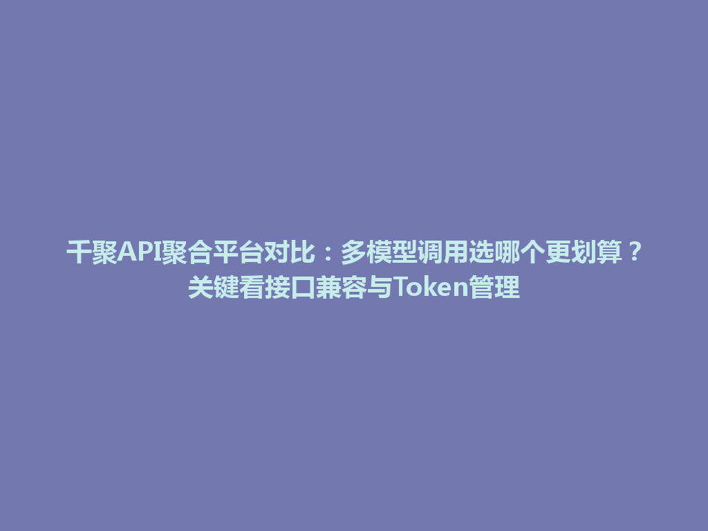 千聚API聚合平台对比：多模型调用选哪个更划算？关键看接口兼容与Token管理 一