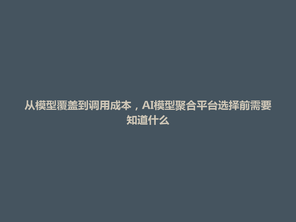 从模型覆盖到调用成本，AI模型聚合平台选择前需要知道什么 一