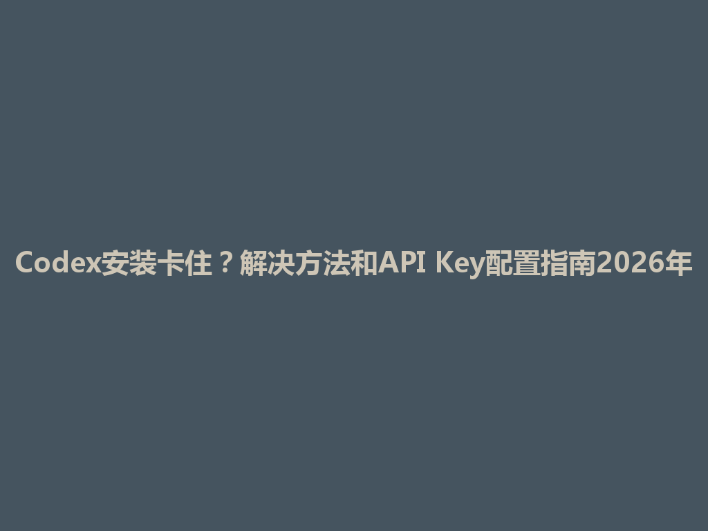 Codex安装卡住？解决方法和API Key配置指南2026年 一