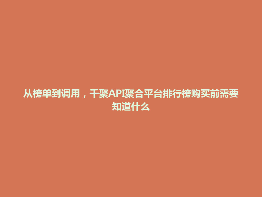 从榜单到调用，千聚API聚合平台排行榜购买前需要知道什么 一
