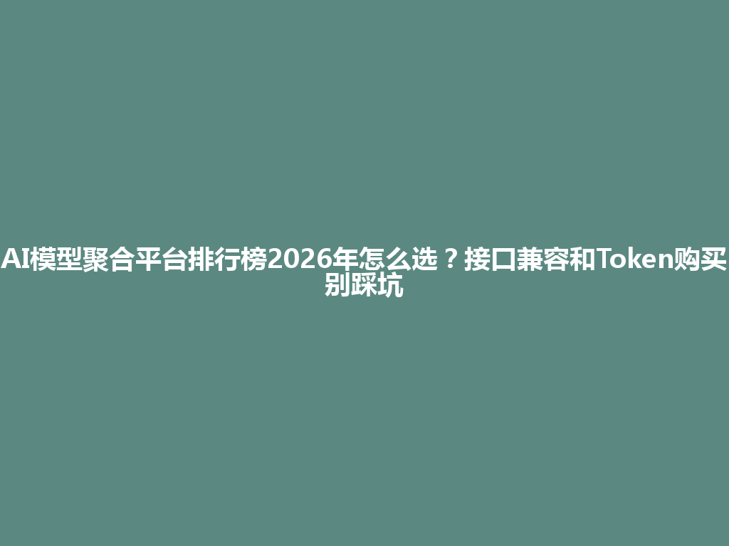 AI模型聚合平台排行榜2026年怎么选？接口兼容和Token购买别踩坑 一