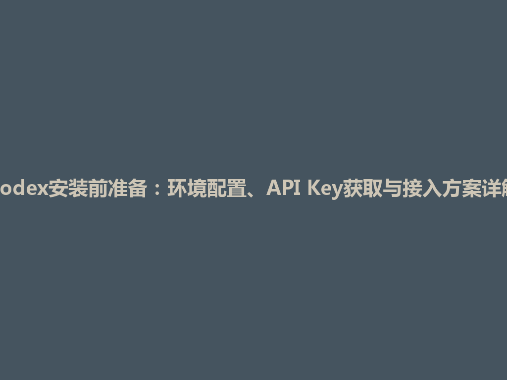 Codex安装前准备：环境配置、API Key获取与接入方案详解 一