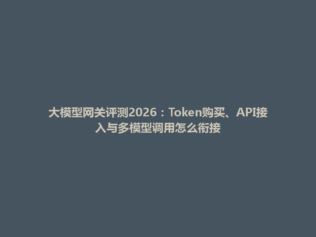 大模型网关评测2026：Token购买、API接入与多模型调用怎么衔接 一