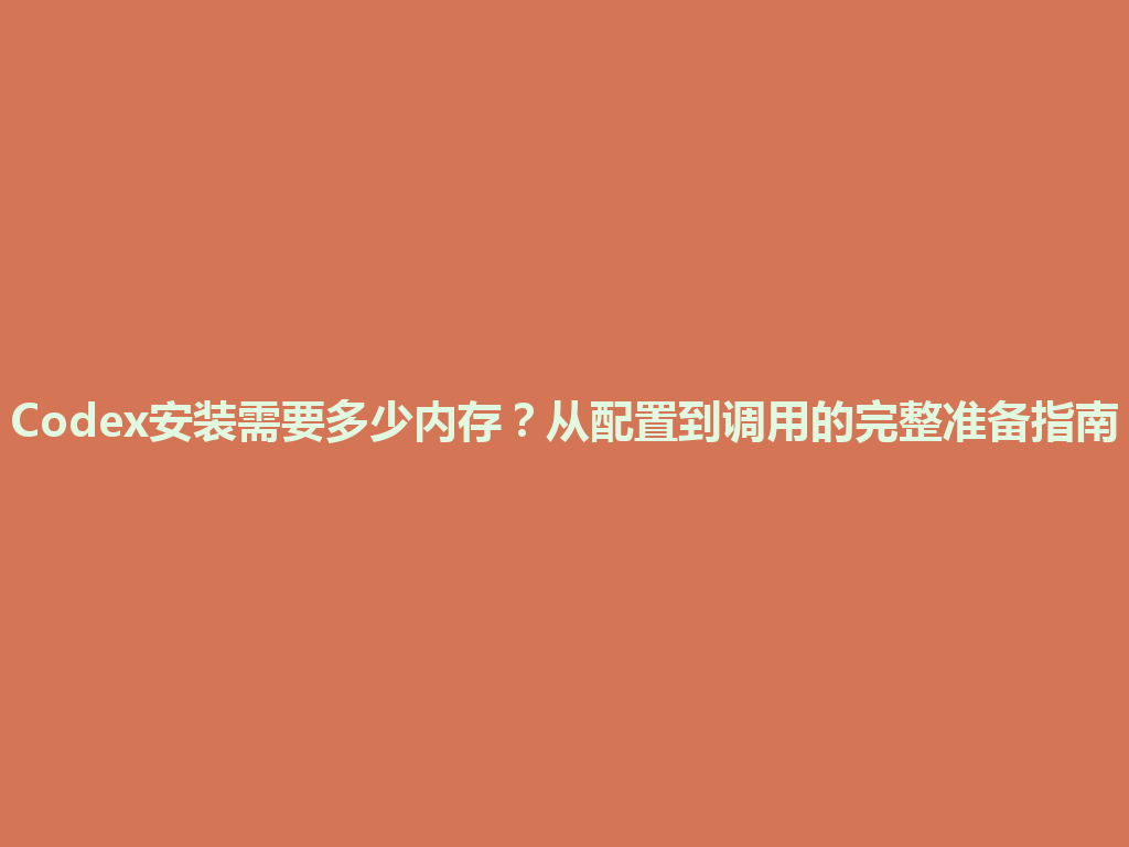 Codex安装需要多少内存？从配置到调用的完整准备指南 一