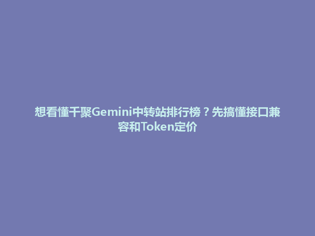 想看懂千聚Gemini中转站排行榜？先搞懂接口兼容和Token定价 一