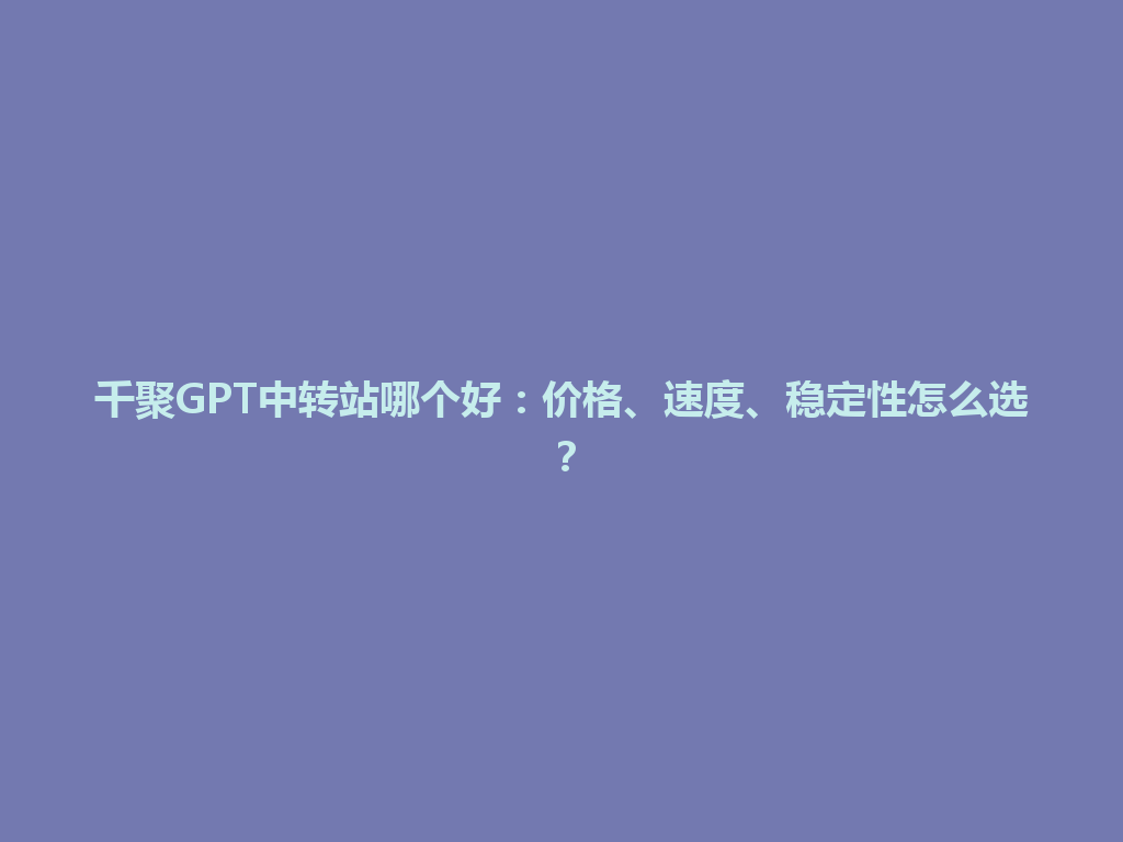 千聚GPT中转站哪个好：价格、速度、稳定性怎么选？ 一
